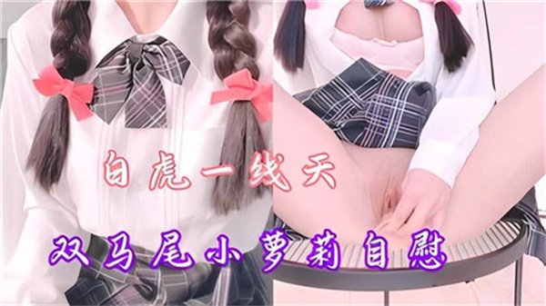 双马尾白虎萝莉嫩穴一线天，自慰流水湿透床单