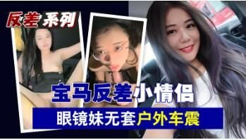 宝马狂野情侣档！眼镜骚妹户外无套车震实录