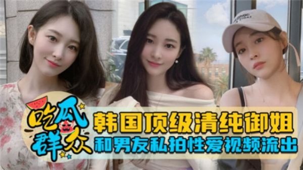 韩国极品清纯御姐与男友私密自拍性爱视频泄露！自拍视角疯狂抽插娇喘，湿身诱惑完整流出！